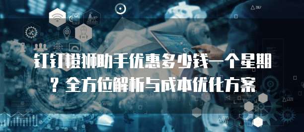 钉钉橙狮助手优惠多少钱一个星期？全方位解析与成本优化方案