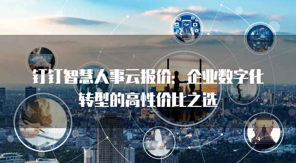 钉钉智慧人事云报价：企业数字化转型的高性价比之选