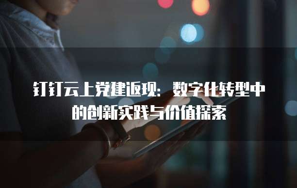 钉钉云上党建返现:数字化转型中的创新实践与价值探索