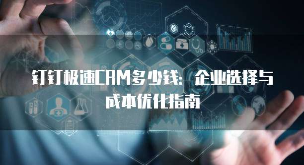 钉钉极速CRM多少钱:企业选择与成本优化指南