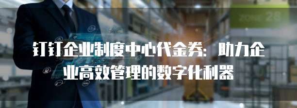 钉钉企业制度中心代金券:助力企业高效管理的数字化利器