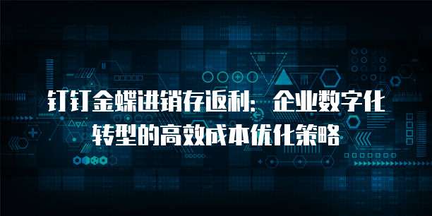 钉钉金蝶进销存返利:企业数字化转型的高效成本优化策略