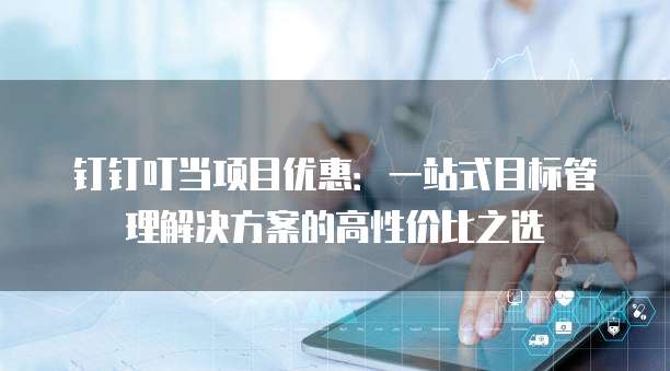 钉钉叮当项目优惠:一站式目标管理解决方案的高性价比之选