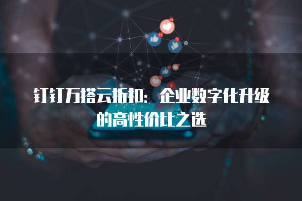 钉钉万搭云折扣：企业数字化升级的高性价比之选