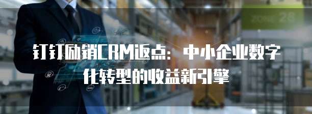 钉钉励销CRM返点:中小企业数字化转型的收益新引擎