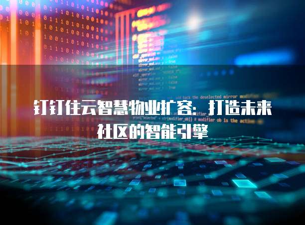 钉钉住云智慧物业扩容:打造未来社区的智能引擎