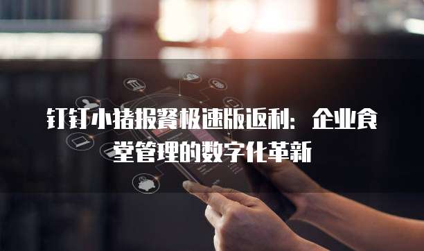 钉钉小猪报餐极速版返利：企业食堂管理的数字化革新