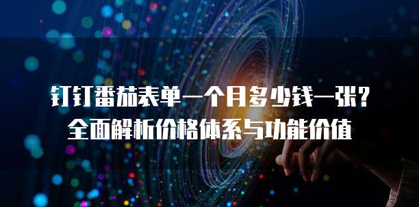 钉钉番茄表单一个月多少钱一张？全面解析价格体系与功能价值