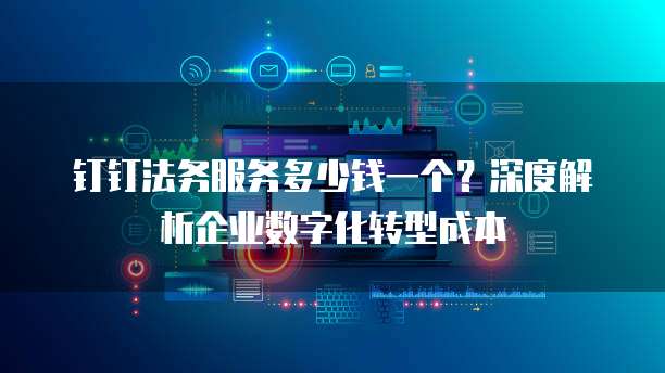 钉钉法务服务多少钱一个?深度解析企业数字化转型成本