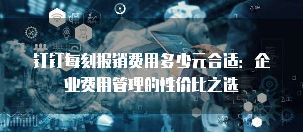 钉钉每刻报销费用多少元合适：企业费用管理的性价比之选