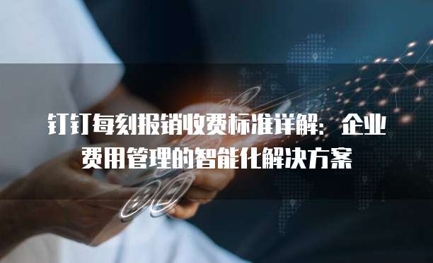 钉钉每刻报销收费标准详解：企业费用管理的智能化解决方案