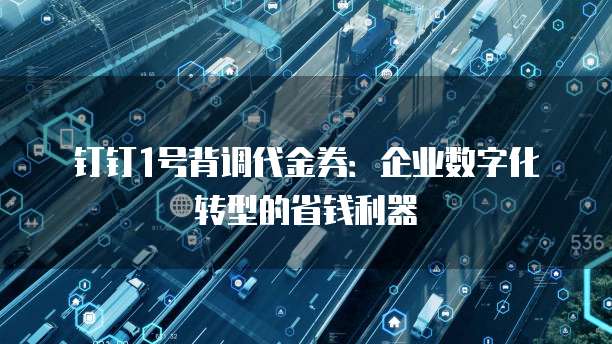 钉钉1号背调代金券:企业数字化转型的省钱利器