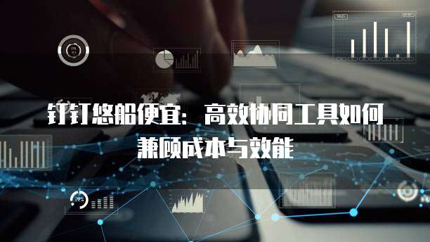 钉钉悠船便宜：高效协同工具如何兼顾成本与效能