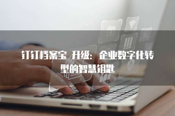 钉钉档案宝 升级:企业数字化转型的智慧钥匙