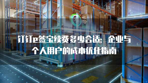 钉钉e签宝续费多少合适:企业与个人用户的成本优化指南