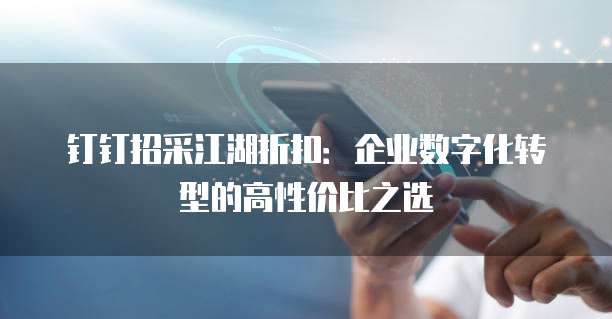 钉钉招采江湖折扣:企业数字化转型的高性价比之选
