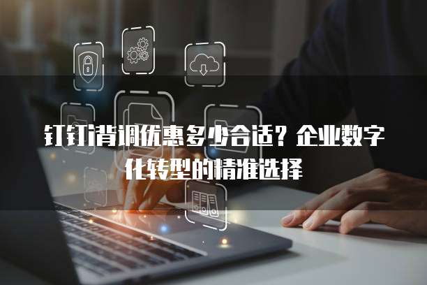 钉钉i背调优惠多少合适?企业数字化转型的精准选择