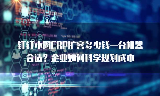 钉钉小圈ERP扩容多少钱一台机器合适?企业如何科学规划成本