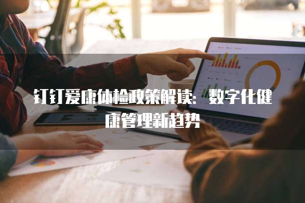 钉钉爱康体检政策解读:数字化健康管理新趋势