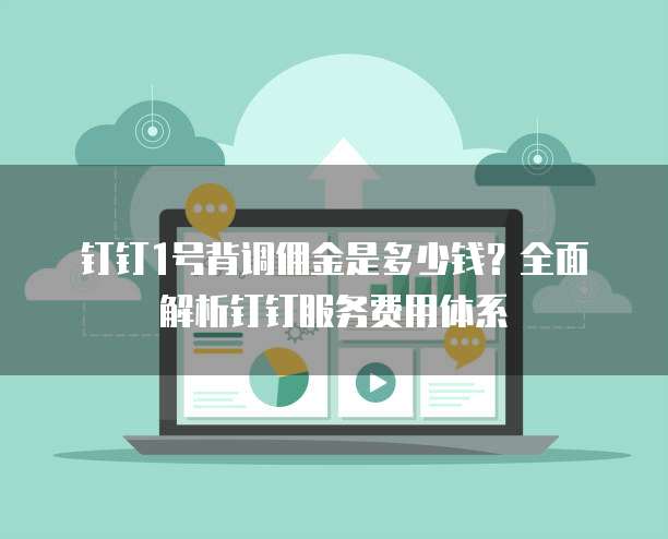 钉钉1号背调佣金是多少钱?全面解析钉钉服务费用体系