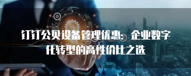 钉钉公贝设备管理优惠:企业数字化转型的高性价比之选