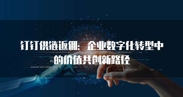 钉钉供链返佣：企业数字化转型中的价值共创新路径