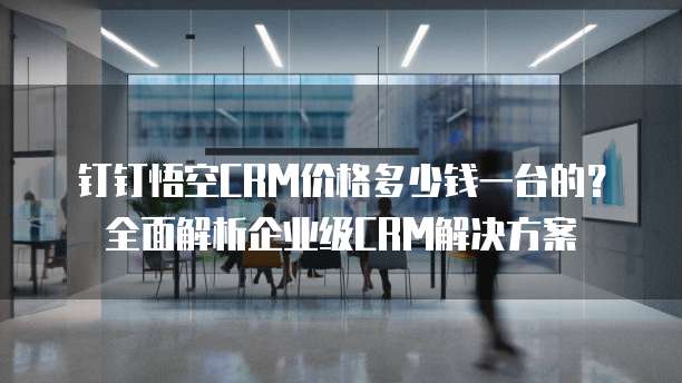 钉钉悟空CRM价格多少钱一台的？全面解析企业级CRM解决方案
