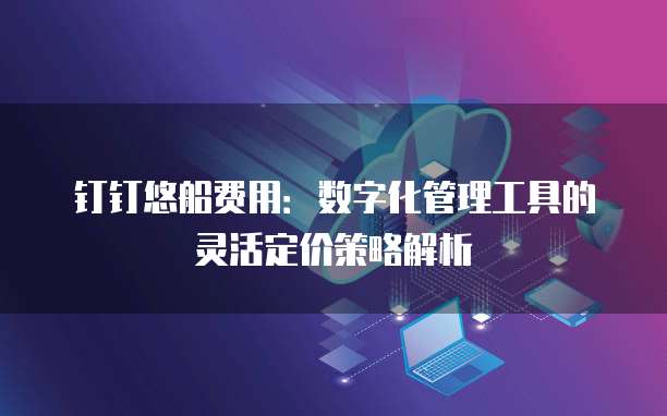 钉钉悠船费用：数字化管理工具的灵活定价策略解析