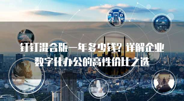 钉钉混合版一年多少钱?详解企业数字化办公的高性价比之选