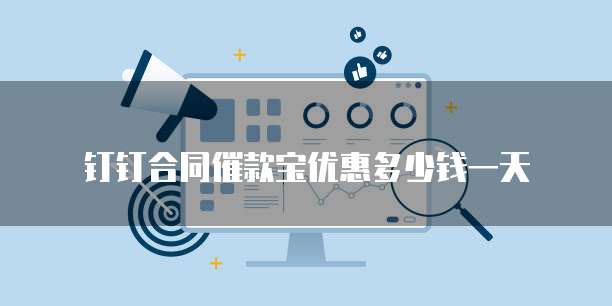 钉钉合同催款宝优惠多少钱一天
