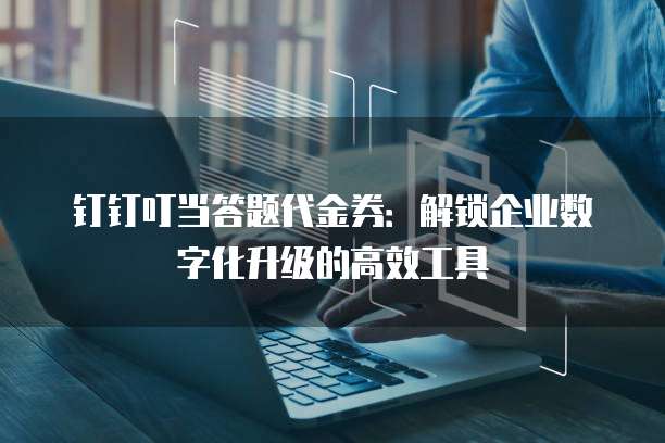 钉钉叮当答题代金券：解锁企业数字化升级的高效工具