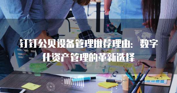 钉钉公贝设备管理推荐理由:数字化资产管理的革新选择