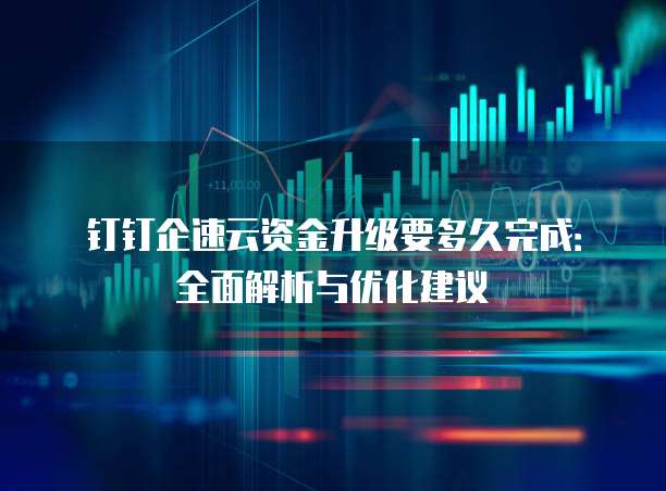 钉钉企速云资金升级要多久完成:全面解析与优化建议