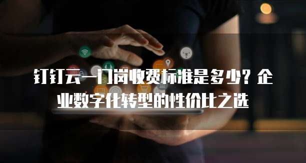 钉钉云一门岗收费标准是多少？企业数字化转型的性价比之选