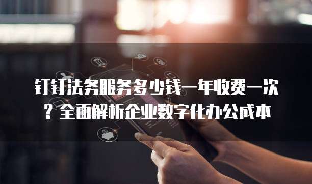 钉钉法务服务多少钱一年收费一次?全面解析企业数字化办公成本