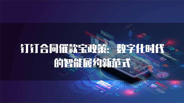 钉钉合同催款宝政策：数字化时代的智能履约新范式