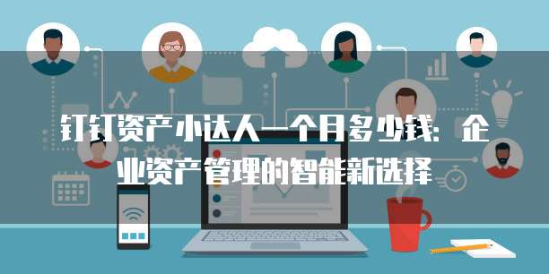 钉钉资产小达人一个月多少钱:企业资产管理的智能新选择