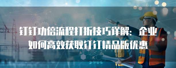 钉钉功倍流程打折技巧详解:企业如何高效获取钉钉精品版优惠
