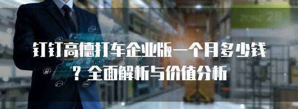 钉钉高德打车企业版一个月多少钱?全面解析与价值分析