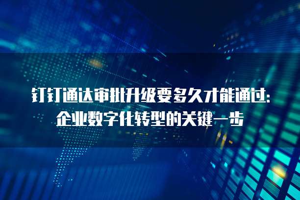 钉钉通达审批升级要多久才能通过:企业数字化转型的关键一步