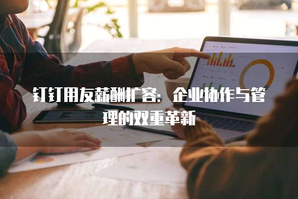 钉钉用友薪酬扩容:企业协作与管理的双重革新