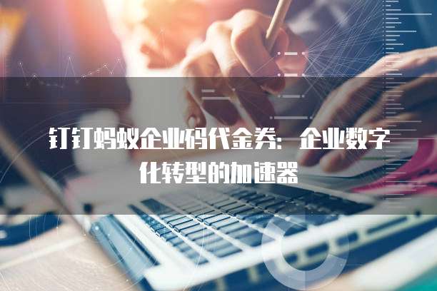 钉钉蚂蚁企业码代金券:企业数字化转型的加速器