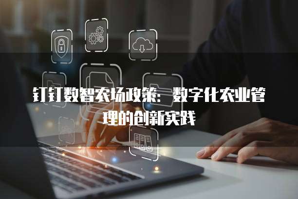 钉钉数智农场政策：数字化农业管理的创新实践