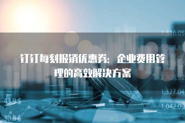 钉钉每刻报销优惠券:企业费用管理的高效解决方案