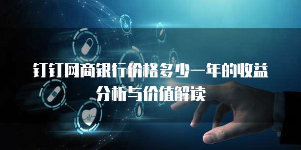 钉钉网商银行价格多少一年的收益分析与价值解读