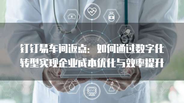 钉钉易车间返点:如何通过数字化转型实现企业成本优化与效率提升