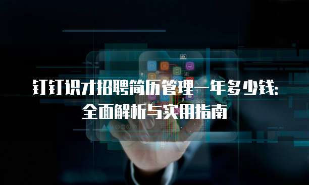 钉钉识才招聘简历管理一年多少钱:全面解析与实用指南