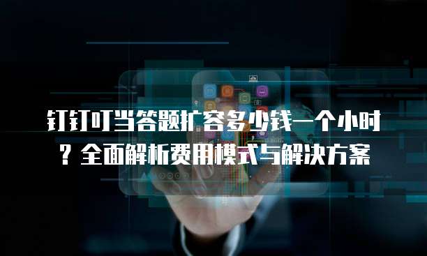 钉钉叮当答题扩容多少钱一个小时?全面解析费用模式与解决方案