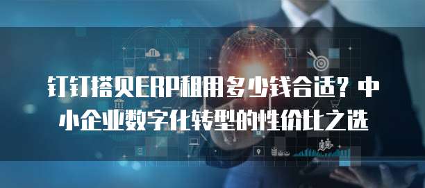 钉钉搭贝ERP租用多少钱合适？中小企业数字化转型的性价比之选