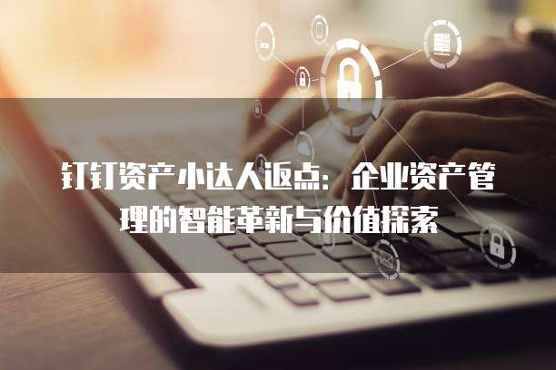 钉钉资产小达人返点：企业资产管理的智能革新与价值探索
